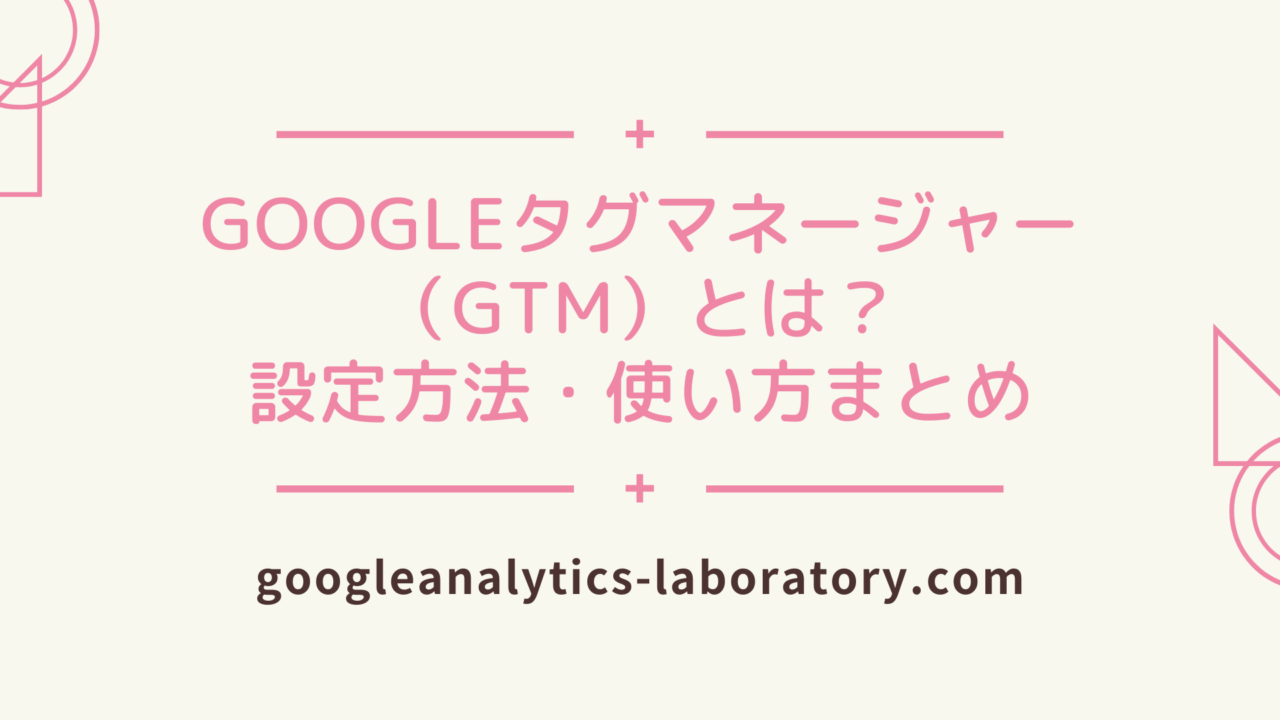 Googleタグマネージャー（GTM）とは？設定方法・使い方まとめ